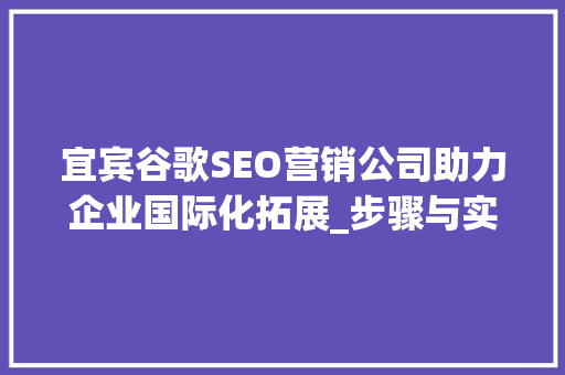 宜宾谷歌SEO营销公司助力企业国际化拓展_步骤与实效并重