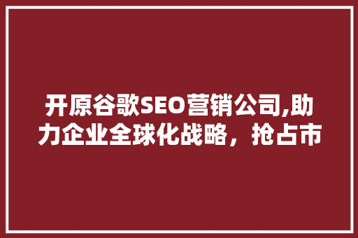 开原谷歌SEO营销公司,助力企业全球化战略，抢占市场先机