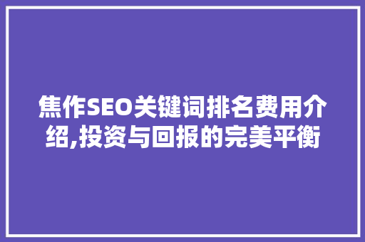 焦作SEO关键词排名费用介绍,投资与回报的完美平衡