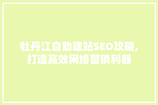 牡丹江自助建站SEO攻略,打造高效网络营销利器