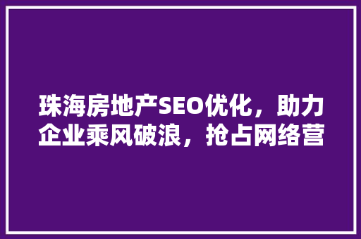珠海房地产SEO优化，助力企业乘风破浪，抢占网络营销高地