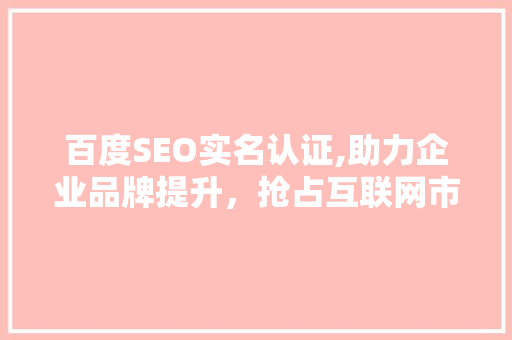 百度SEO实名认证,助力企业品牌提升，抢占互联网市场先机