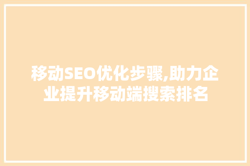 移动SEO优化步骤,助力企业提升移动端搜索排名