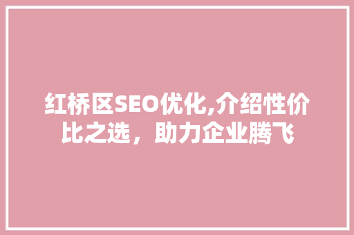 红桥区SEO优化,介绍性价比之选，助力企业腾飞