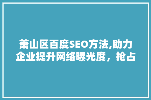 萧山区百度SEO方法,助力企业提升网络曝光度，抢占市场先机