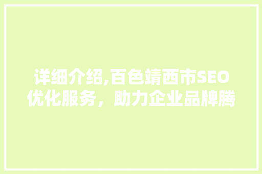 详细介绍,百色靖西市SEO优化服务，助力企业品牌腾飞