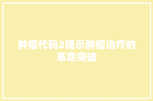 肿瘤代码2提示肿瘤治疗的革命突破