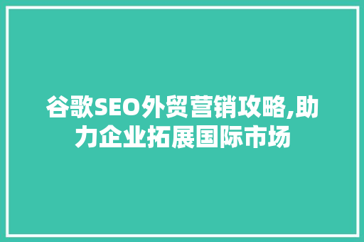 谷歌SEO外贸营销攻略,助力企业拓展国际市场