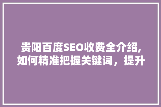 贵阳百度SEO收费全介绍,如何精准把握关键词，提升企业在线竞争力