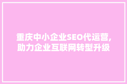 重庆中小企业SEO代运营,助力企业互联网转型升级