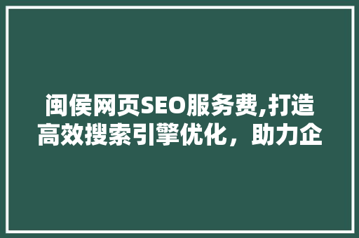 闽侯网页SEO服务费,打造高效搜索引擎优化，助力企业腾飞