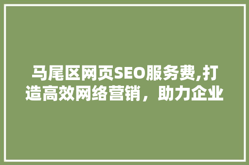 马尾区网页SEO服务费,打造高效网络营销，助力企业腾飞