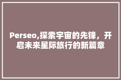 Perseo,探索宇宙的先锋，开启未来星际旅行的新篇章