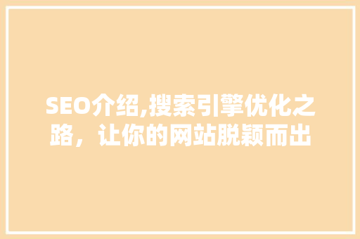 SEO介绍,搜索引擎优化之路，让你的网站脱颖而出