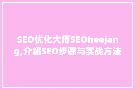 SEO优化大师SEOheejang,介绍SEO步骤与实战方法