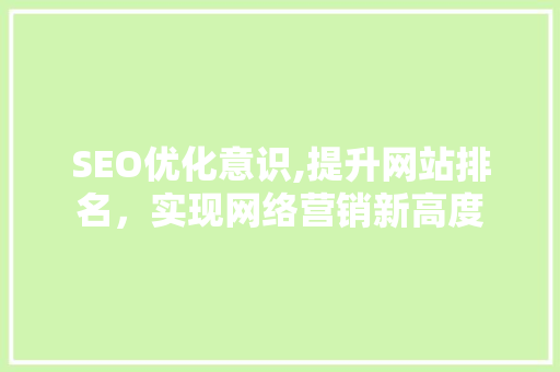 SEO优化意识,提升网站排名，实现网络营销新高度