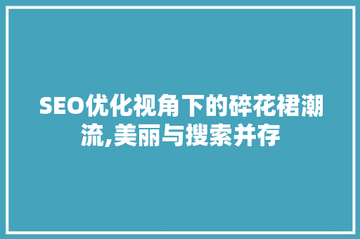 SEO优化视角下的碎花裙潮流,美丽与搜索并存