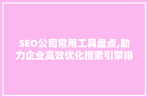 SEO公司常用工具盘点,助力企业高效优化搜索引擎排名