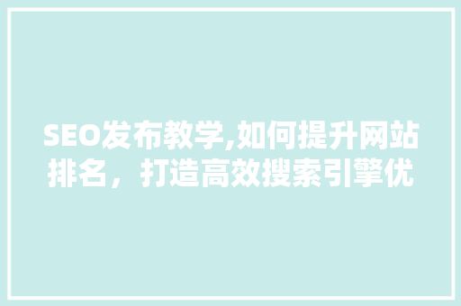 SEO发布教学,如何提升网站排名，打造高效搜索引擎优化步骤