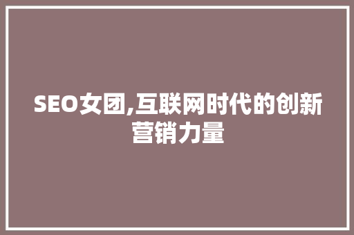SEO女团,互联网时代的创新营销力量