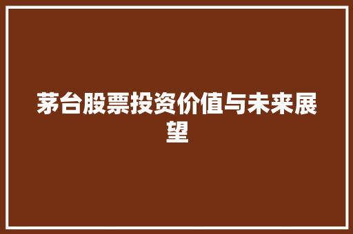 茅台股票投资价值与未来展望