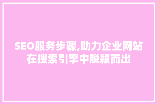 SEO服务步骤,助力企业网站在搜索引擎中脱颖而出