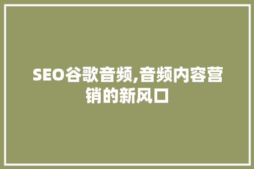 SEO谷歌音频,音频内容营销的新风口