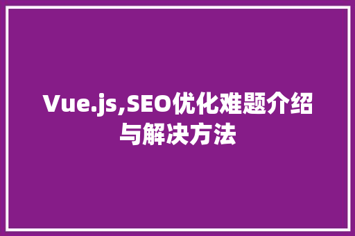 Vue.js,SEO优化难题介绍与解决方法