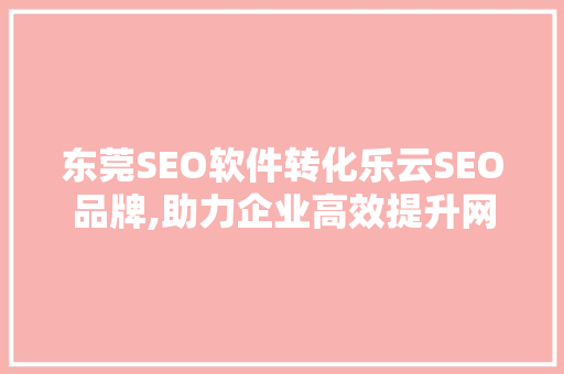 东莞SEO软件转化乐云SEO品牌,助力企业高效提升网络曝光与转化率