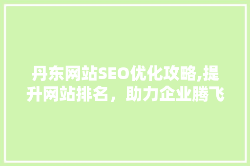 丹东网站SEO优化攻略,提升网站排名，助力企业腾飞
