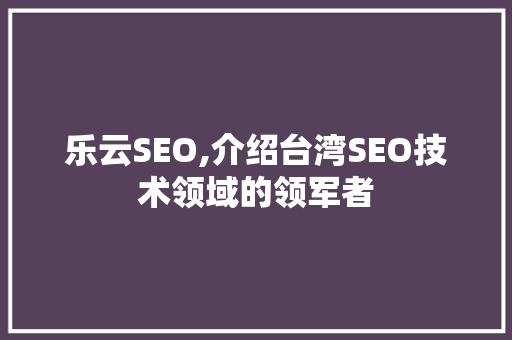 乐云SEO,介绍台湾SEO技术领域的领军者
