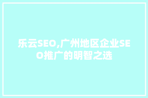 乐云SEO,广州地区企业SEO推广的明智之选