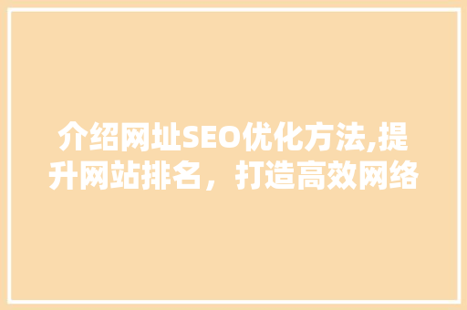 介绍网址SEO优化方法,提升网站排名，打造高效网络营销步骤