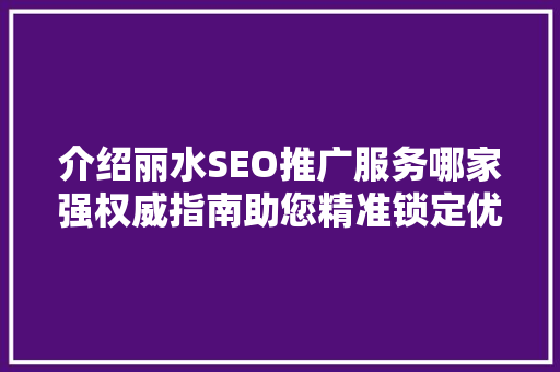 介绍丽水SEO推广服务哪家强权威指南助您精准锁定优质服务商