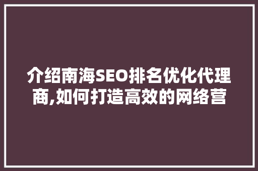 介绍南海SEO排名优化代理商,如何打造高效的网络营销步骤