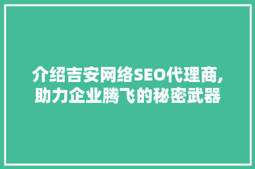 介绍吉安网络SEO代理商,助力企业腾飞的秘密武器