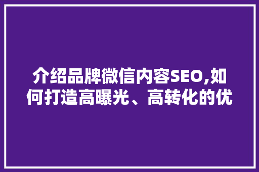介绍品牌微信内容SEO,如何打造高曝光、高转化的优质内容