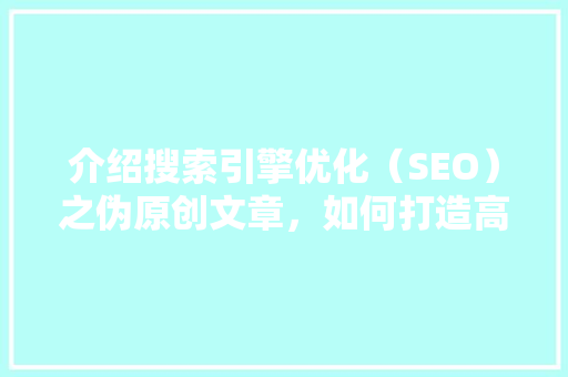 介绍搜索引擎优化（SEO）之伪原创文章，如何打造高质量内容