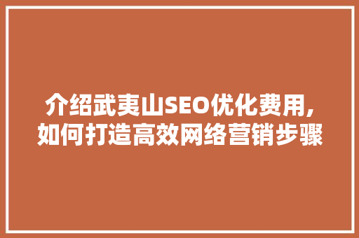 介绍武夷山SEO优化费用,如何打造高效网络营销步骤