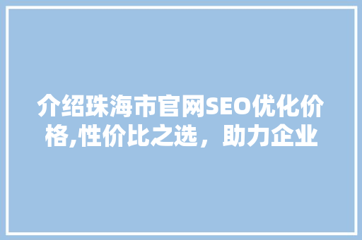 介绍珠海市官网SEO优化价格,性价比之选，助力企业腾飞