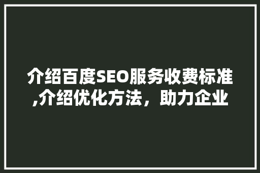介绍百度SEO服务收费标准,介绍优化方法，助力企业腾飞