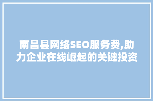 南昌县网络SEO服务费,助力企业在线崛起的关键投资