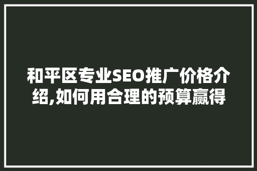 和平区专业SEO推广价格介绍,如何用合理的预算赢得网络营销的胜利