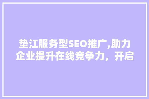 垫江服务型SEO推广,助力企业提升在线竞争力，开启数字营销新时代