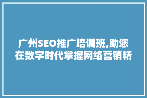 广州SEO推广培训班,助您在数字时代掌握网络营销精髓