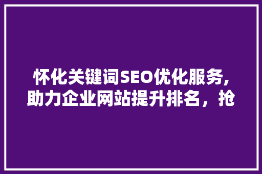怀化关键词SEO优化服务,助力企业网站提升排名，抢占市场先机
