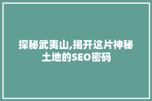 探秘武夷山,揭开这片神秘土地的SEO密码
