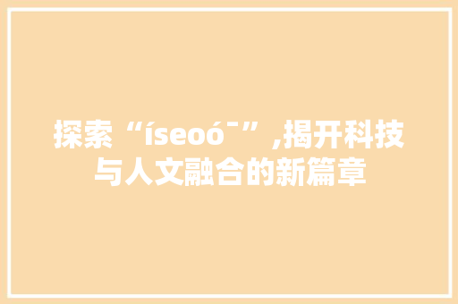 探索“íseoóˉ”,揭开科技与人文融合的新篇章