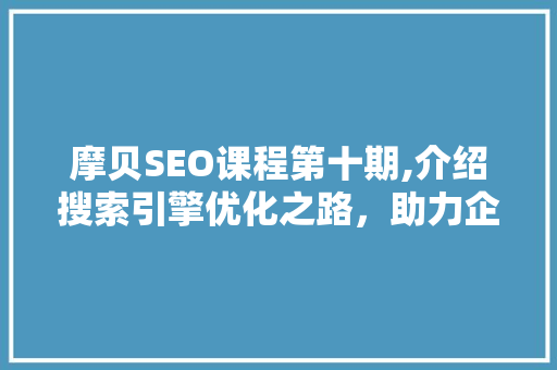 摩贝SEO课程第十期,介绍搜索引擎优化之路，助力企业网络营销