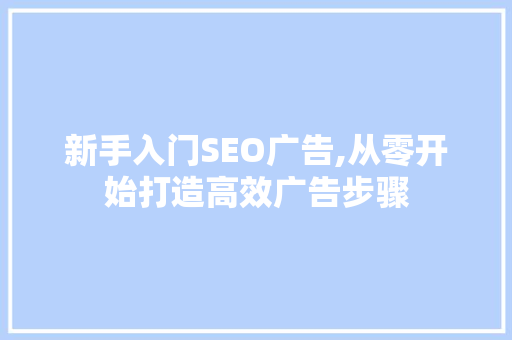 新手入门SEO广告,从零开始打造高效广告步骤